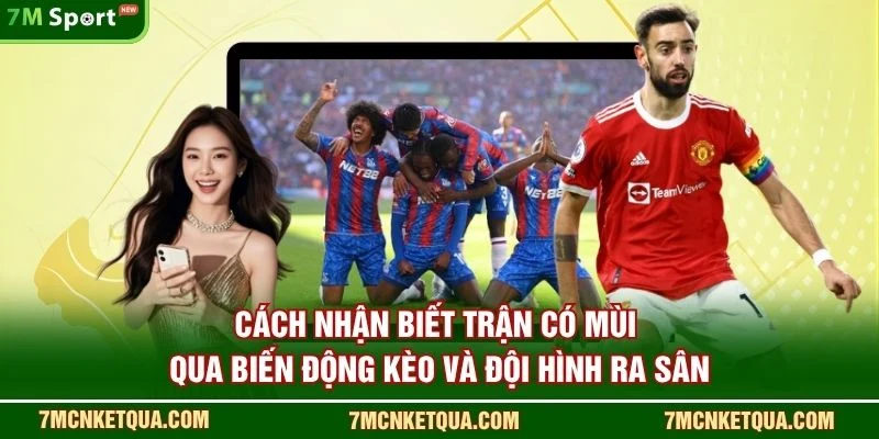 Cách nhận biết trận “có mùi” qua biến động kèo và đội hình ra sân