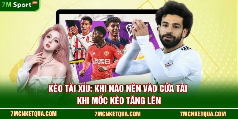 Kèo tài xỉu: khi nào nên vào cửa Tài khi mốc kèo tăng lên