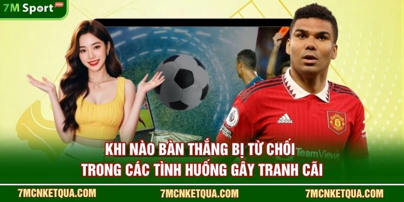Khi nào bàn thắng bị từ chối trong các tình huống gây tranh cãi