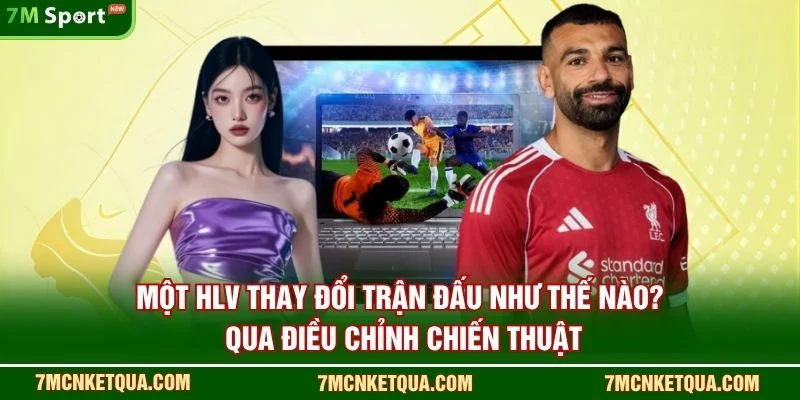 Một HLV thay đổi trận đấu như thế nào? qua điều chỉnh chiến thuật