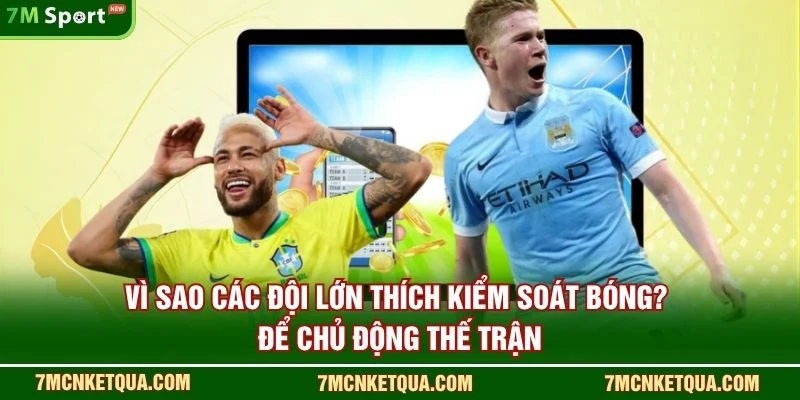 Vì sao các đội lớn thích kiểm soát bóng? để chủ động thế trận