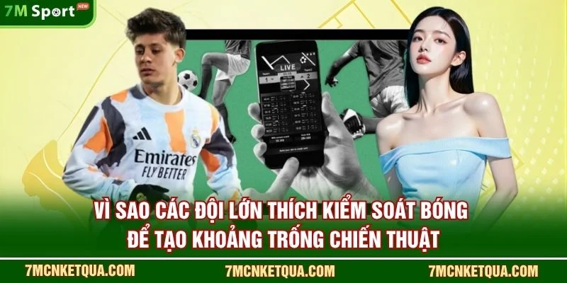 Vì sao các đội lớn thích kiểm soát bóng để tạo khoảng trống chiến thuật